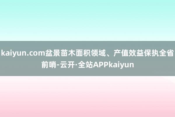 kaiyun.com盆景苗木面积领域、产值效益保执全省前哨-云开·全站APPkaiyun