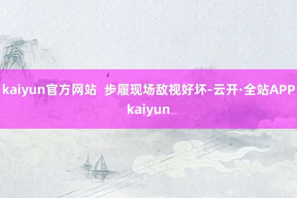 kaiyun官方网站  步履现场敌视好坏-云开·全站APPkaiyun