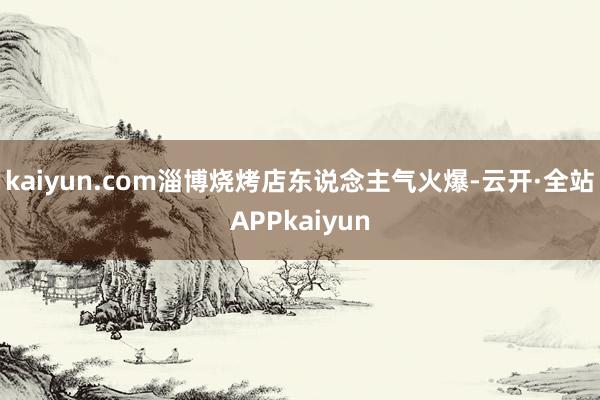 kaiyun.com淄博烧烤店东说念主气火爆-云开·全站APPkaiyun