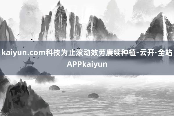 kaiyun.com科技为止滚动效劳赓续种植-云开·全站APPkaiyun