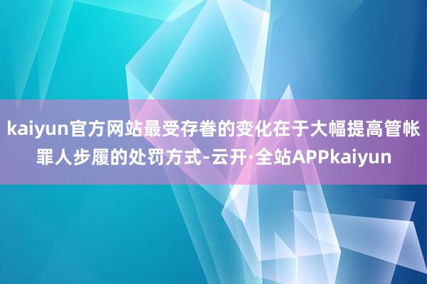 kaiyun官方网站最受存眷的变化在于大幅提高管帐罪人步履的处罚方式-云开·全站APPkaiyun