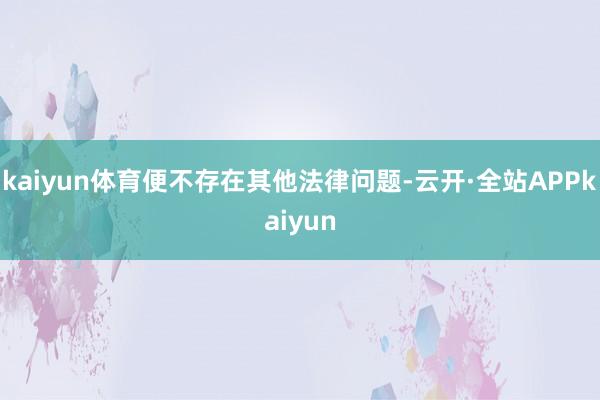 kaiyun体育便不存在其他法律问题-云开·全站APPkaiyun