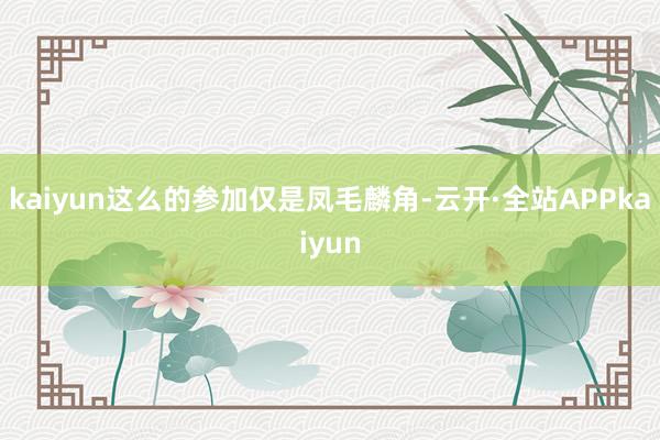 kaiyun这么的参加仅是凤毛麟角-云开·全站APPkaiyun