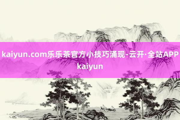 kaiyun.com乐乐茶官方小技巧涌现-云开·全站APPkaiyun