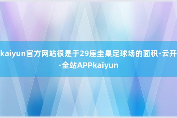 kaiyun官方网站很是于29座圭臬足球场的面积-云开·全站APPkaiyun