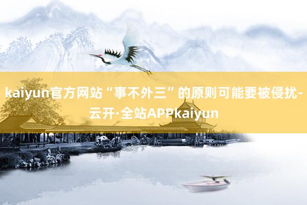 kaiyun官方网站　　“事不外三”的原则可能要被侵扰-云开·全站APPkaiyun