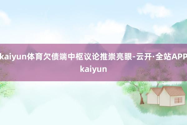 kaiyun体育欠债端中枢议论推崇亮眼-云开·全站APPkaiyun