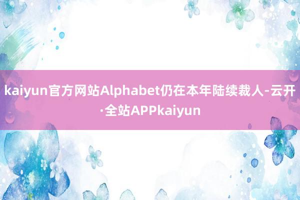 kaiyun官方网站Alphabet仍在本年陆续裁人-云开·全站APPkaiyun