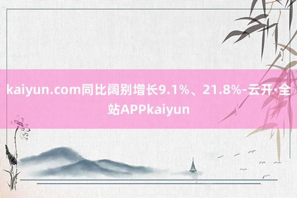 kaiyun.com同比阔别增长9.1%、21.8%-云开·全站APPkaiyun