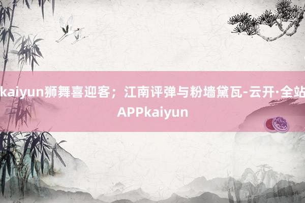 kaiyun狮舞喜迎客；江南评弹与粉墙黛瓦-云开·全站APPkaiyun