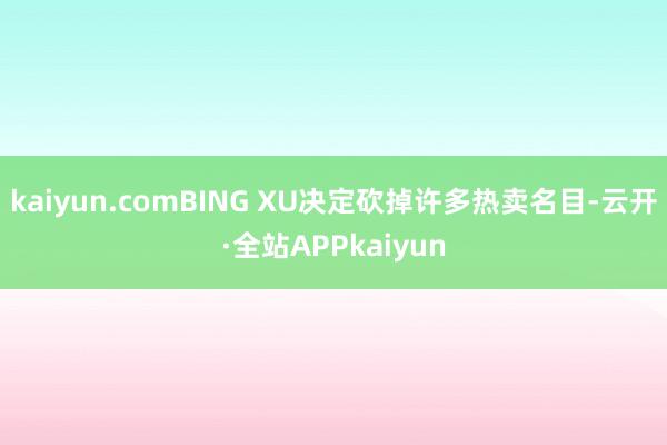 kaiyun.comBING XU决定砍掉许多热卖名目-云开·全站APPkaiyun