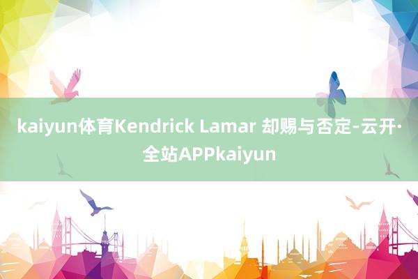 kaiyun体育Kendrick Lamar 却赐与否定-云开·全站APPkaiyun