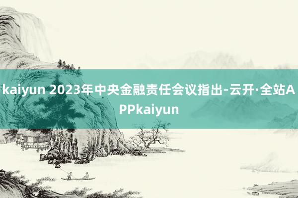 kaiyun 　　2023年中央金融责任会议指出-云开·全站APPkaiyun