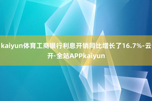 kaiyun体育工商银行利息开销同比增长了16.7%-云开·全站APPkaiyun