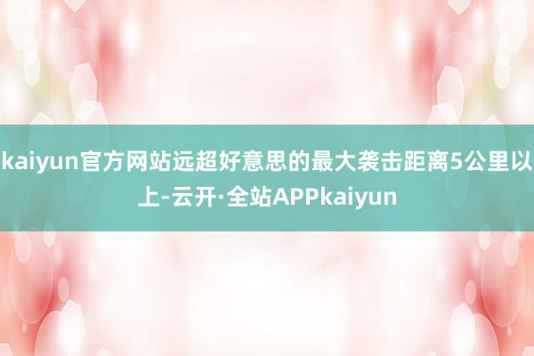 kaiyun官方网站远超好意思的最大袭击距离5公里以上-云开·全站APPkaiyun