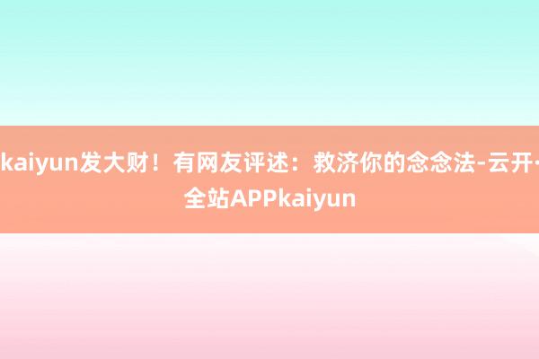 kaiyun发大财！有网友评述：救济你的念念法-云开·全站APPkaiyun