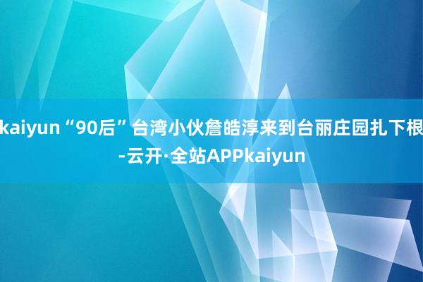 kaiyun“90后”台湾小伙詹皓淳来到台丽庄园扎下根-云开·全站APPkaiyun