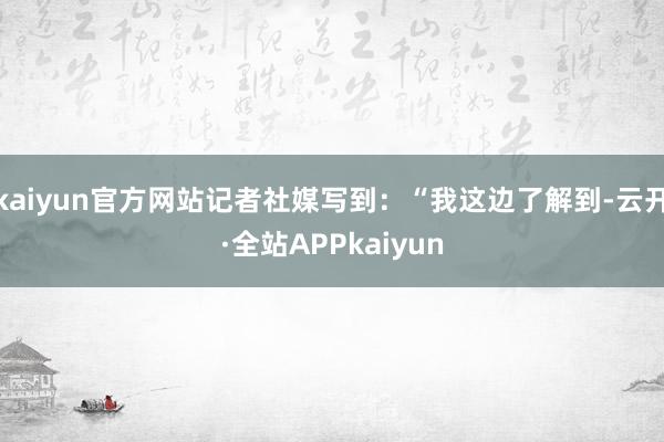 kaiyun官方网站记者社媒写到：“我这边了解到-云开·全站APPkaiyun