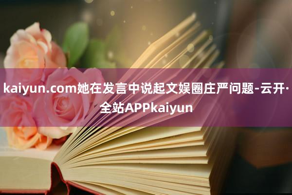 kaiyun.com她在发言中说起文娱圈庄严问题-云开·全站APPkaiyun