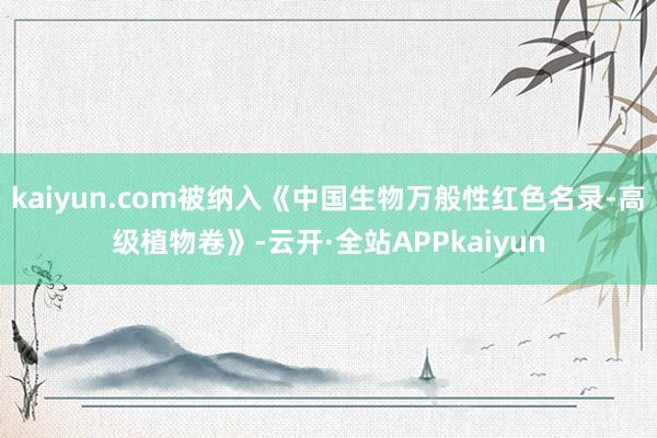 kaiyun.com被纳入《中国生物万般性红色名录-高级植物卷》-云开·全站APPkaiyun