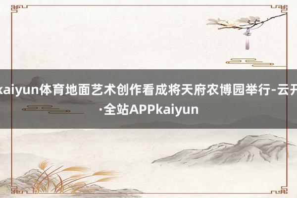 kaiyun体育地面艺术创作看成将天府农博园举行-云开·全站APPkaiyun