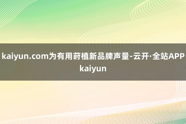 kaiyun.com为有用莳植新品牌声量-云开·全站APPkaiyun