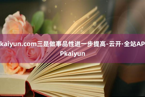 kaiyun.com三是做事品性进一步提高-云开·全站APPkaiyun