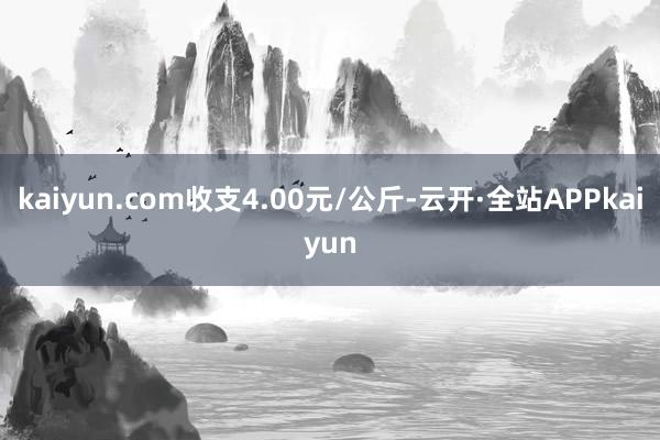 kaiyun.com收支4.00元/公斤-云开·全站APPkaiyun