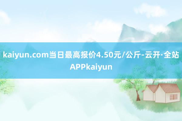 kaiyun.com当日最高报价4.50元/公斤-云开·全站APPkaiyun