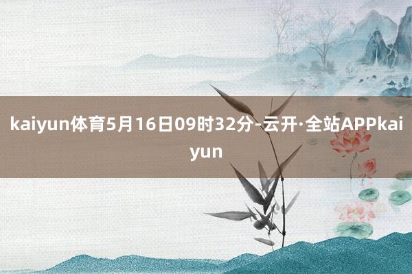 kaiyun体育5月16日09时32分-云开·全站APPkaiyun