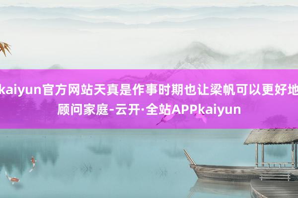 kaiyun官方网站天真是作事时期也让梁帆可以更好地顾问家庭-云开·全站APPkaiyun