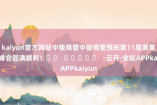 kaiyun官方网站中骏商管中骏商管预祝第11届奥莱领秀峰会圆满顺利！		  					  -云开·全站APPkaiyun