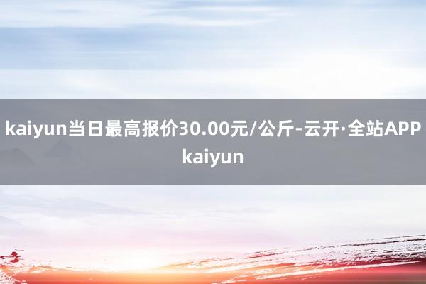 kaiyun当日最高报价30.00元/公斤-云开·全站APPkaiyun