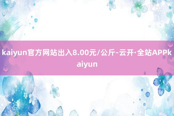 kaiyun官方网站出入8.00元/公斤-云开·全站APPkaiyun