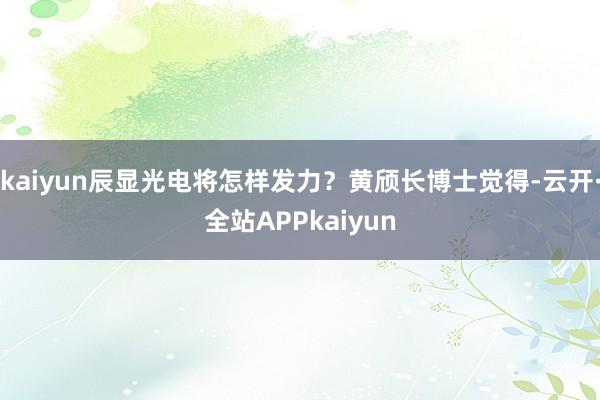 kaiyun辰显光电将怎样发力？黄颀长博士觉得-云开·全站APPkaiyun