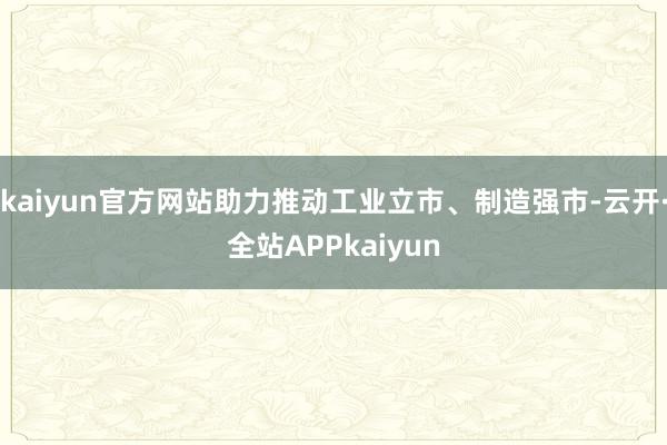 kaiyun官方网站助力推动工业立市、制造强市-云开·全站APPkaiyun