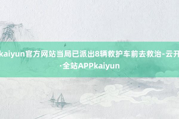 kaiyun官方网站当局已派出8辆救护车前去救治-云开·全站APPkaiyun