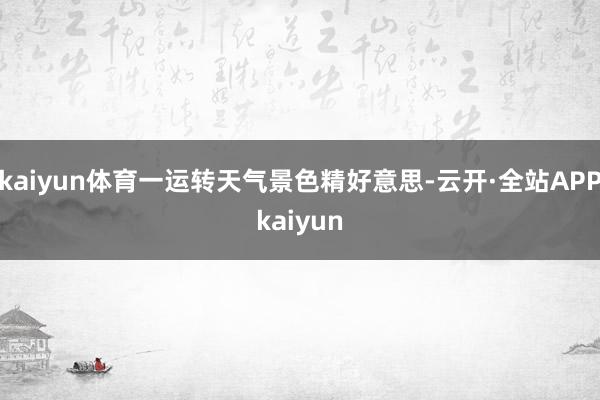 kaiyun体育一运转天气景色精好意思-云开·全站APPkaiyun