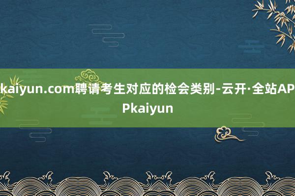 kaiyun.com聘请考生对应的检会类别-云开·全站APPkaiyun