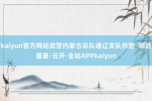 kaiyun官方网站武警内蒙古总队通辽支队供图  邻近盛夏-云开·全站APPkaiyun