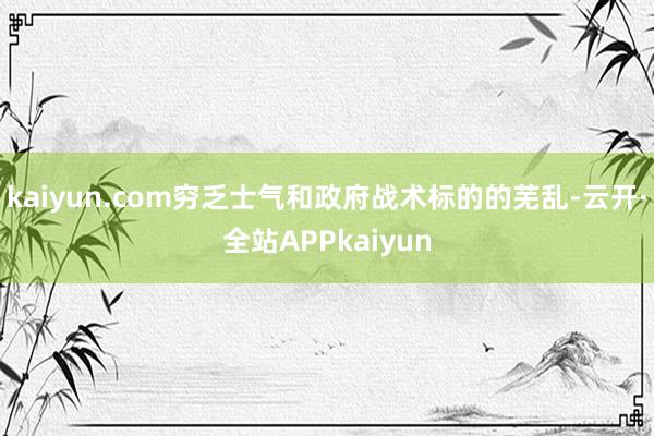 kaiyun.com穷乏士气和政府战术标的的芜乱-云开·全站APPkaiyun