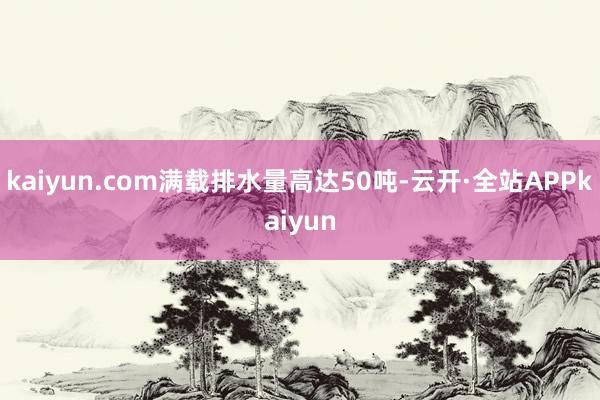 kaiyun.com满载排水量高达50吨-云开·全站APPkaiyun