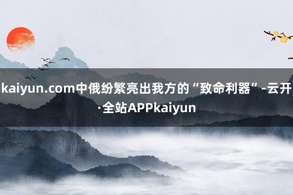 kaiyun.com中俄纷繁亮出我方的“致命利器”-云开·全站APPkaiyun