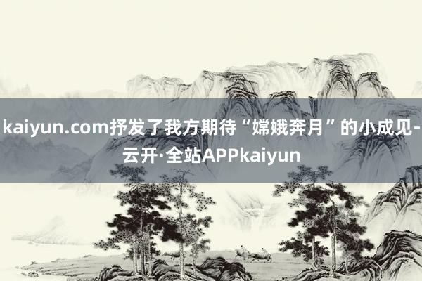 kaiyun.com抒发了我方期待“嫦娥奔月”的小成见-云开·全站APPkaiyun