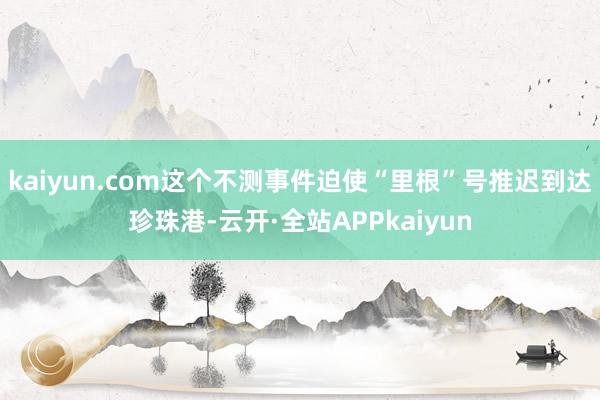 kaiyun.com这个不测事件迫使“里根”号推迟到达珍珠港-云开·全站APPkaiyun