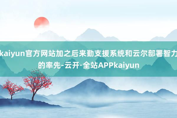 kaiyun官方网站加之后来勤支援系统和云尔部署智力的率先-云开·全站APPkaiyun