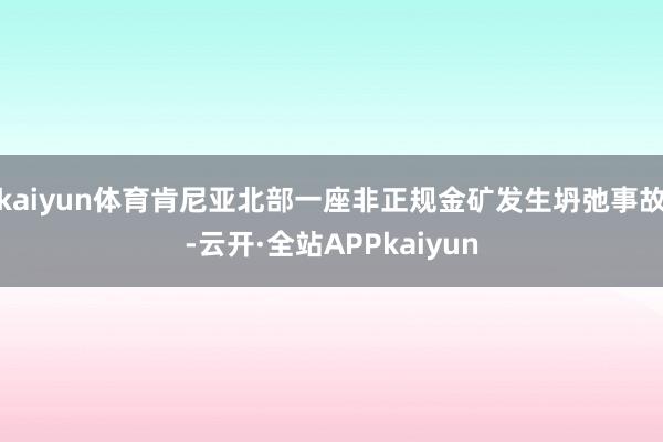 kaiyun体育肯尼亚北部一座非正规金矿发生坍弛事故-云开·全站APPkaiyun