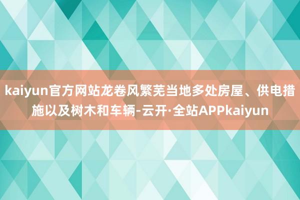 kaiyun官方网站龙卷风繁芜当地多处房屋、供电措施以及树木和车辆-云开·全站APPkaiyun