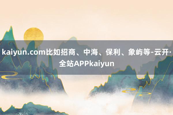 kaiyun.com比如招商、中海、保利、象屿等-云开·全站APPkaiyun