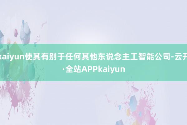 kaiyun使其有别于任何其他东说念主工智能公司-云开·全站APPkaiyun